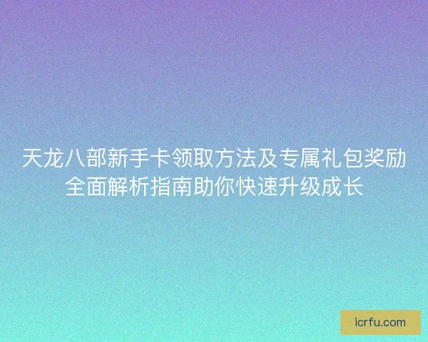 天龙八部新手卡领取方法及专属礼包奖励全面解析指南助你快速升级成长