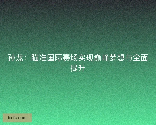 孙龙：瞄准国际赛场实现巅峰梦想与全面提升