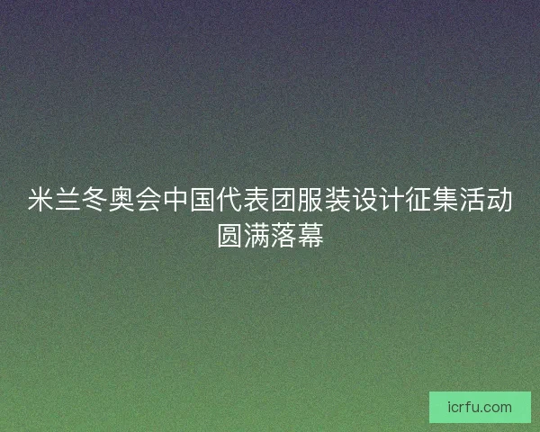 米兰冬奥会中国代表团服装设计征集活动圆满落幕