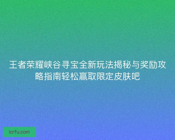 王者荣耀峡谷寻宝全新玩法揭秘与奖励攻略指南轻松赢取限定皮肤吧