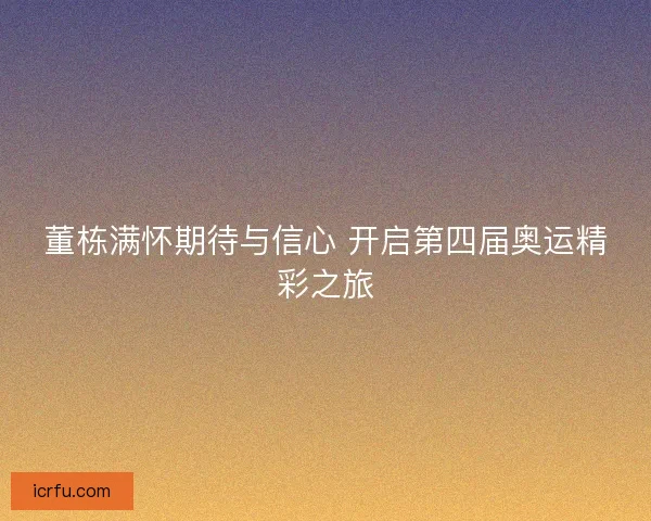 董栋满怀期待与信心 开启第四届奥运精彩之旅