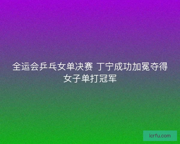 全运会乒乓女单决赛 丁宁成功加冕夺得女子单打冠军